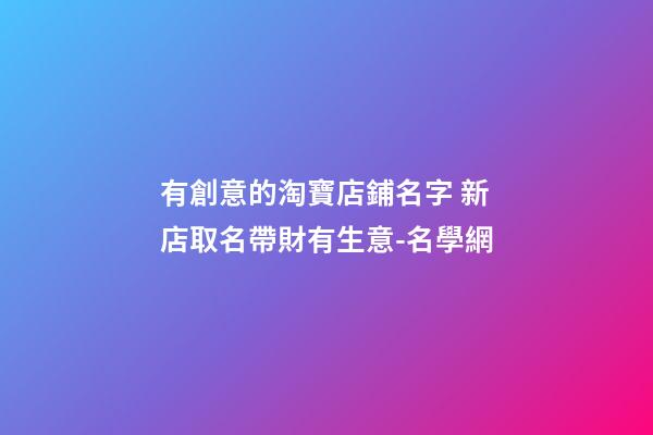有創意的淘寶店鋪名字 新店取名帶財有生意-名學網-第1張-店鋪起名-玄機派